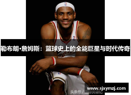 勒布朗·詹姆斯：篮球史上的全能巨星与时代传奇