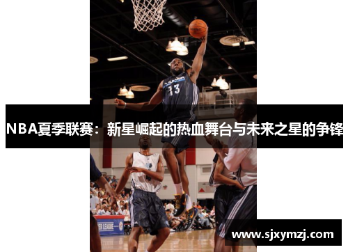 NBA夏季联赛：新星崛起的热血舞台与未来之星的争锋